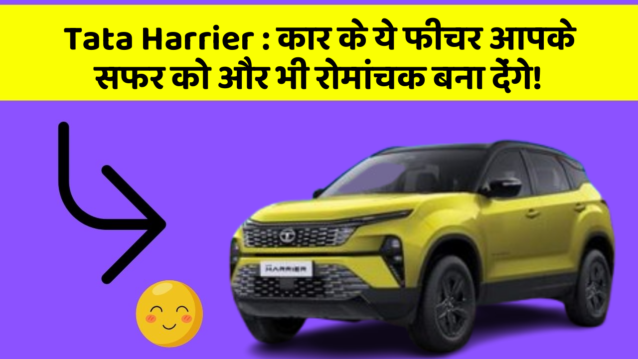 Tata Harrier: कार के ये फीचर आपके सफर को और भी रोमांचक बना देंगे!