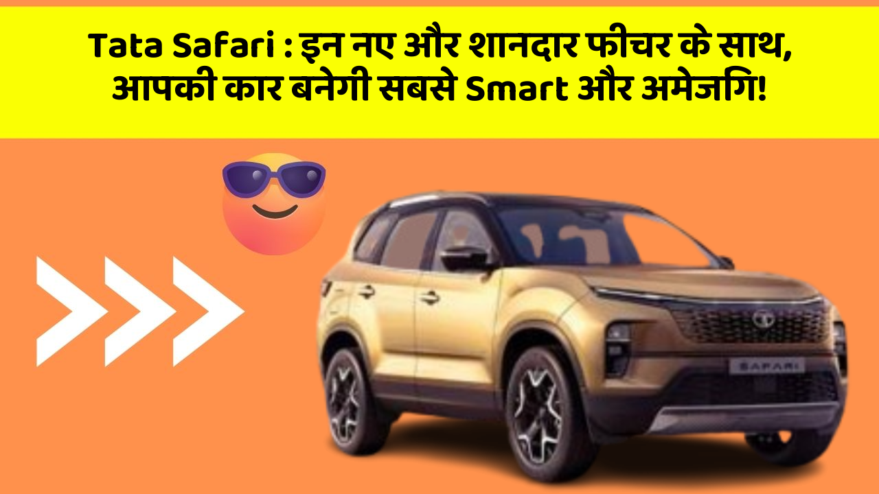 Tata Safari:इन नए और शानदार फीचर के साथ, आपकी कार बनेगी सबसे Smart और अमेजिंग!