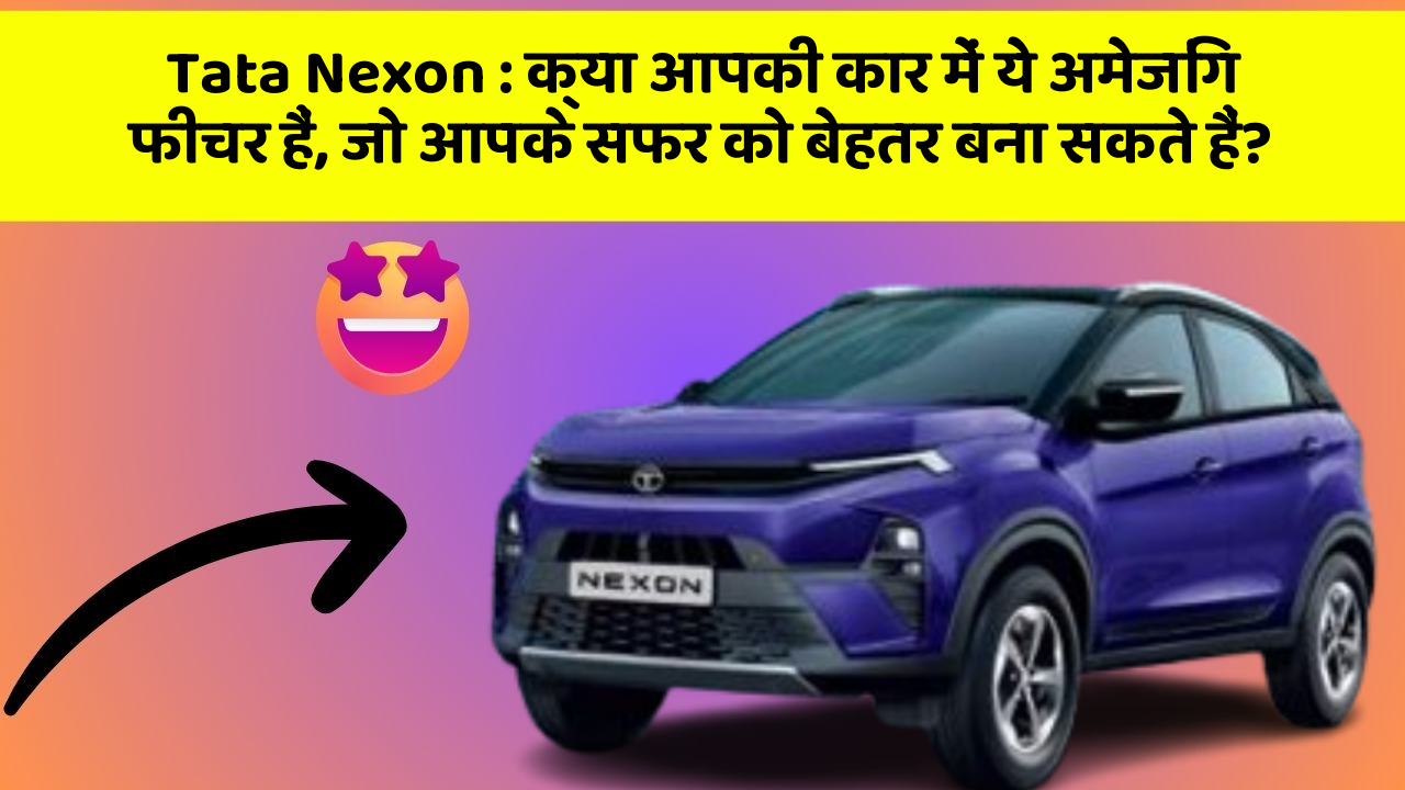 Tata Nexon: जानिए वो नए और Smart फीचर जो आपके सफर को और भी बेहतर बना सकते हैं!