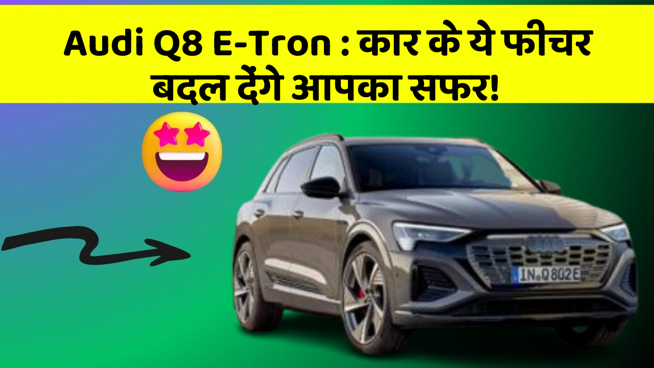 Audi Q8 E-Tron: कार के ये फीचर बदल देंगे आपका सफर!