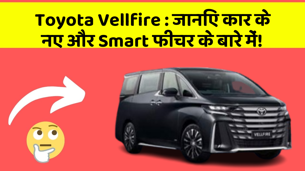 Toyota Vellfire: जानिए कार के नए और Smart फीचर के बारे में!