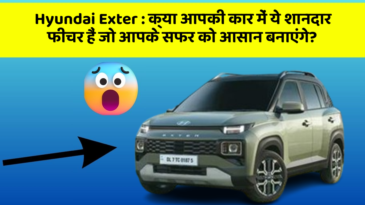 Hyundai Exter: क्या आपकी कार में ये शानदार फीचर हैं जो आपके सफर को आसान बनाएंगे?