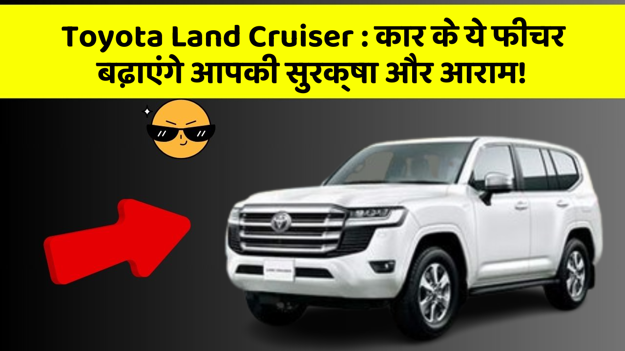 Toyota Land Cruiser : कार के ये फीचर बढ़ाएंगे आपकी सुरक्षा और आराम!