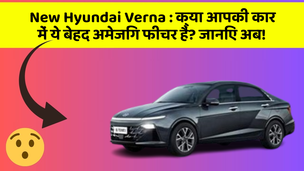 New Hyundai Verna: क्या आपकी कार में ये बेहद अमेजिंग फीचर हैं? जानिए अब!