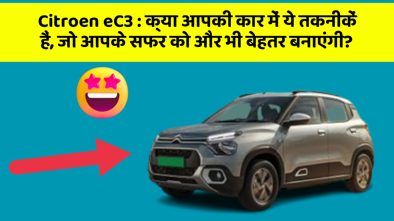 Citroen eC3: क्या आपकी कार में ये तकनीकें हैं, जो आपके सफर को और भी बेहतर बनाएंगी?