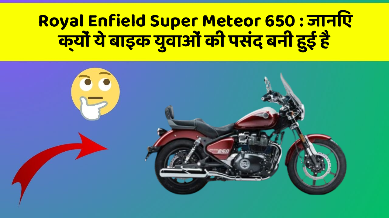 Royal Enfield Super Meteor 650: जानिए क्यों ये बाइक युवाओं की पसंद बनी हुई है