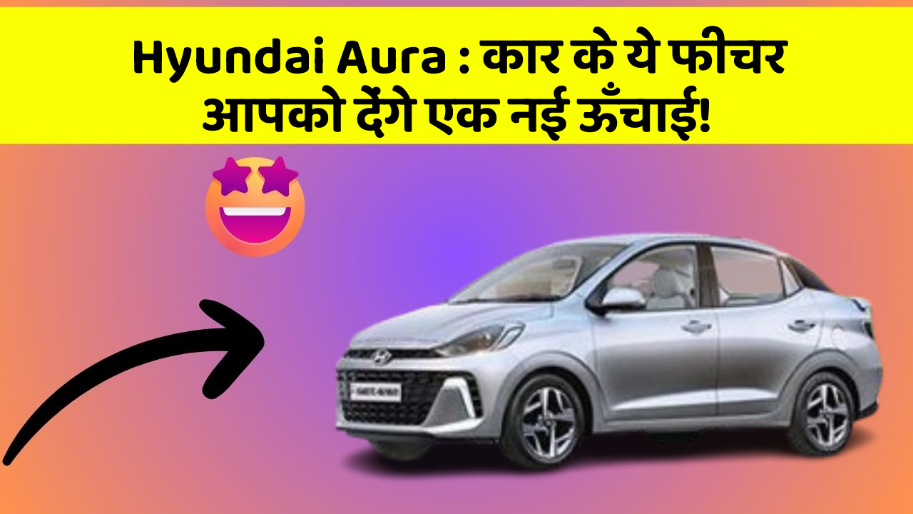 Hyundai Aura: कार के ये फीचर आपको देंगे एक नई ऊँचाई!